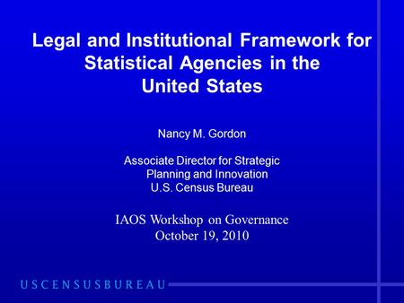 Legal and Institutional Framework for Statistical Agencies in the United States Nancy M. Gordon Associate Director for Strategic Planning and Innovation.