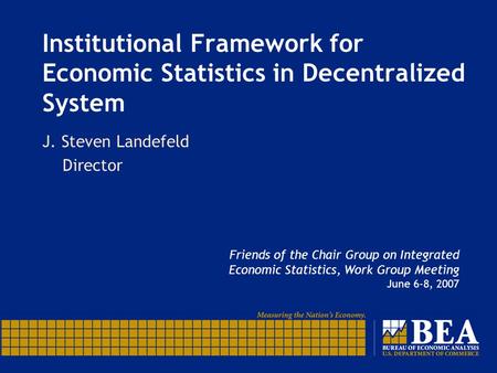 Institutional Framework for Economic Statistics in Decentralized System J. Steven Landefeld Director Friends of the Chair Group on Integrated Economic.