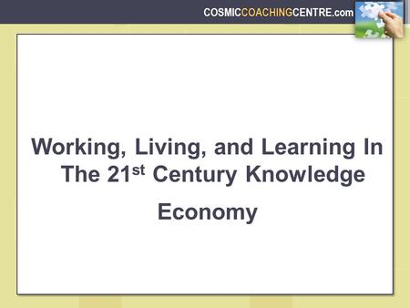 COSMICCOACHINGCENTRE.com Working, Living, and Learning In The 21 st Century Knowledge Economy.