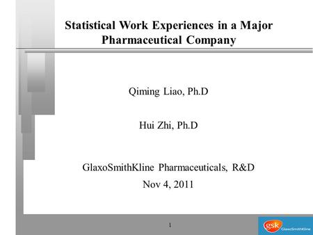 1 Statistical Work Experiences in a Major Pharmaceutical Company Qiming Liao, Ph.D Hui Zhi, Ph.D GlaxoSmithKline Pharmaceuticals, R&D Nov 4, 2011.