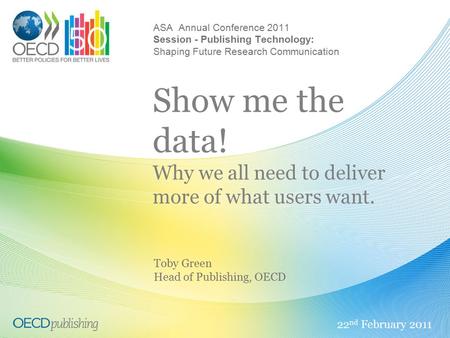 ASA Annual Conference 2011 Session - Publishing Technology: Shaping Future Research Communication Show me the data! Why we all need to deliver more of.