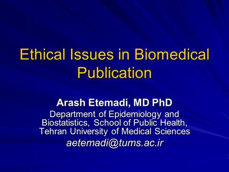 Ethical Issues in Biomedical Publication Arash Etemadi, MD PhD Department of Epidemiology and Biostatistics, School of Public Health, Tehran University.