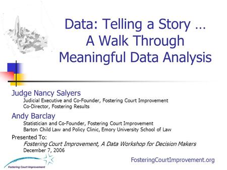 FosteringCourtImprovement.org Data: Telling a Story … A Walk Through Meaningful Data Analysis Judge Nancy Salyers Judicial Executive and Co-Founder, Fostering.