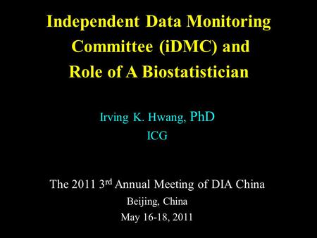 Independent Data Monitoring Committee (iDMC) and Role of A Biostatistician Irving K. Hwang, PhD ICG The 2011 3 rd Annual Meeting of DIA China Beijing,