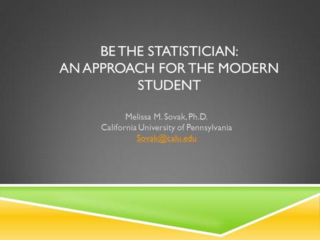 BE THE STATISTICIAN: AN APPROACH FOR THE MODERN STUDENT Melissa M. Sovak, Ph.D. California University of Pennsylvania