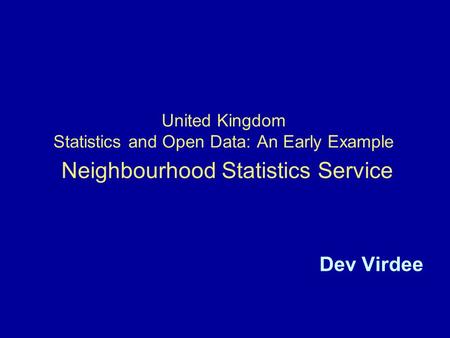 United Kingdom Statistics and Open Data: An Early Example Neighbourhood Statistics Service Dev Virdee.