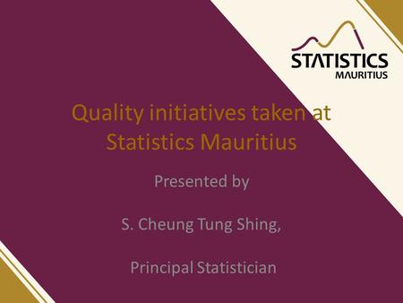 Quality initiatives taken at Statistics Mauritius Presented by S. Cheung Tung Shing, Principal Statistician.
