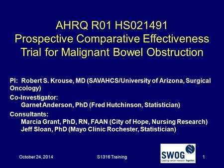 October 24, 2014 AHRQ R01 HS021491 Prospective Comparative Effectiveness Trial for Malignant Bowel Obstruction PI: Robert S. Krouse, MD (SAVAHCS/University.