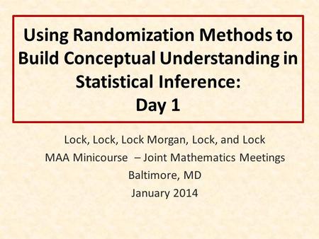 Using Randomization Methods to Build Conceptual Understanding in Statistical Inference: Day 1 Lock, Lock, Lock Morgan, Lock, and Lock MAA Minicourse –