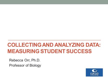 COLLECTING AND ANALYZING DATA: MEASURING STUDENT SUCCESS Rebecca Orr, Ph.D. Professor of Biology.