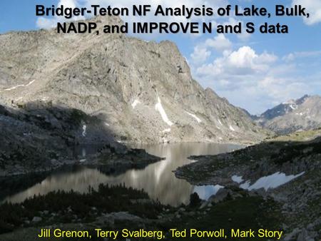 Jill Grenon, Terry Svalberg, Ted Porwoll, Mark Story Bridger-Teton NF Analysis of Lake, Bulk, NADP, and IMPROVE N and S data.