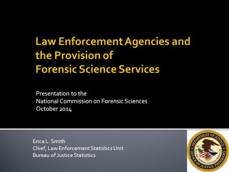 Presentation to the National Commission on Forensic Sciences October 2014 Erica L. Smith Chief, Law Enforcement Statistics Unit Bureau of Justice Statistics.