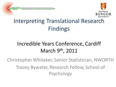 Interpreting Translational Research Findings Incredible Years Conference, Cardiff March 9 th, 2011 Christopher Whitaker, Senior Statistician, NWORTH Tracey.