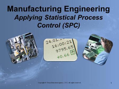 Manufacturing Engineering Applying Statistical Process Control (SPC) Copyright © Texas Education Agency, 2012. All rights reserved. 1.