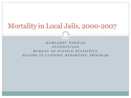 MARGARET NOONAN STATISTICIAN BUREAU OF JUSTICE STATISTICS DEATHS IN CUSTODY REPORTING PROGRAM Mortality in Local Jails, 2000-2007.