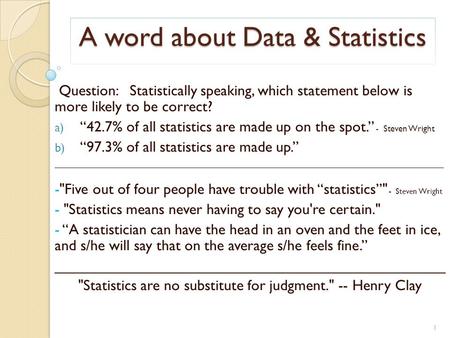 A word about Data & Statistics Question: Statistically speaking, which statement below is more likely to be correct? a) “42.7% of all statistics are made.