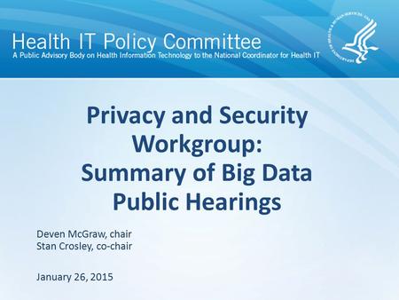 Privacy and Security Workgroup: Summary of Big Data Public Hearings January 26, 2015 Deven McGraw, chair Stan Crosley, co-chair.