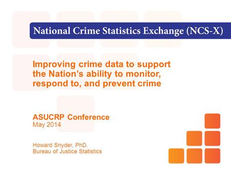 Improving crime data to support the Nation’s ability to monitor, respond to, and prevent crime ASUCRP Conference May 2014 Howard Snyder, PhD. Bureau of.