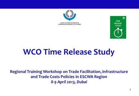 WCO Time Release Study Regional Training Workshop on Trade Facilitation, Infrastructure and Trade Costs Policies in ESCWA Region 8-9 April 2013, Dubai.