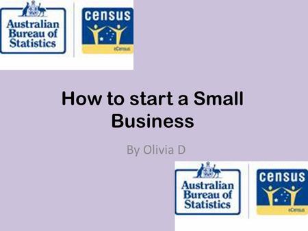 How to start a Small Business By Olivia D. www.abs.gov.au.