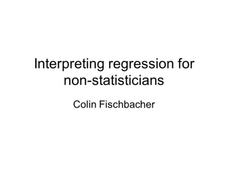 Interpreting regression for non-statisticians Colin Fischbacher.