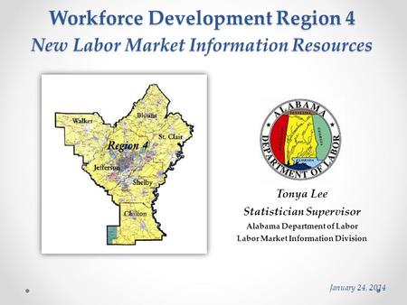 Workforce Development Region 4 Tonya Lee Statistician Supervisor Alabama Department of Labor Labor Market Information Division January 24, 2014 New Labor.