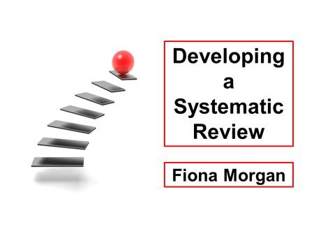 Developing a Systematic Review Fiona Morgan. STEP 1 Develop a protocol.