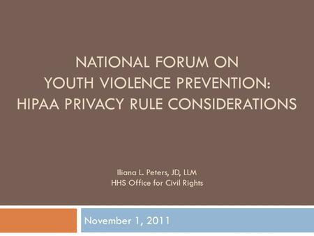 NATIONAL FORUM ON YOUTH VIOLENCE PREVENTION: HIPAA PRIVACY RULE CONSIDERATIONS November 1, 2011 Iliana L. Peters, JD, LLM HHS Office for Civil Rights.