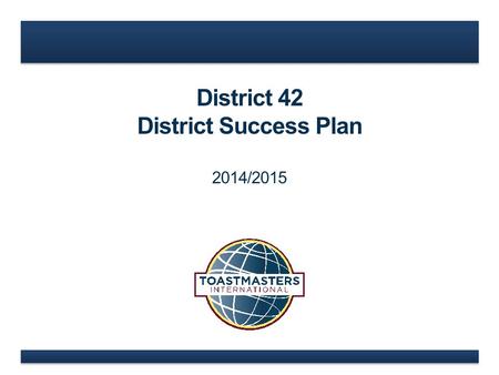 District 42 District Success Plan 2014/2015. www.toastmasters.org 1.Team Charter 2.Membership Payments/Growth 3.Club Growth 4.Distinguished Clubs 5.Additional.