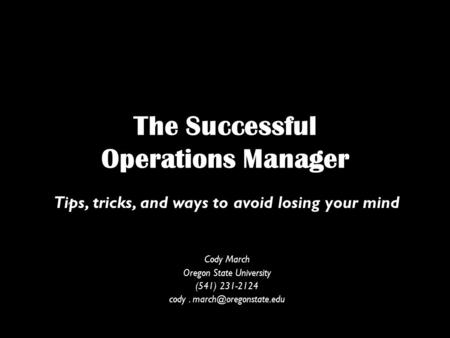 The Successful Operations Manager Tips, tricks, and ways to avoid losing your mind Cody March Oregon State University (541) 231-2124 cody.