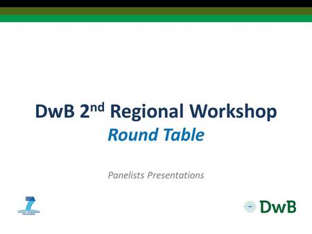 DwB 2 nd Regional Workshop Round Table Panelists Presentations.