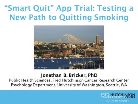“Smart Quit” App Trial: Testing a New Path to Quitting Smoking Jonathan B. Bricker, PhD Public Health Sciences, Fred Hutchinson Cancer Research Center.