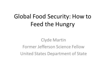 Global Food Security: How to Feed the Hungry Clyde Martin Former Jefferson Science Fellow United States Department of State.