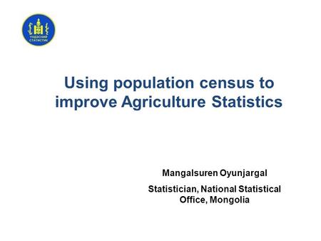 Using population census to improve Agriculture Statistics Mangalsuren Oyunjargal Statistician, National Statistical Office, Mongolia.