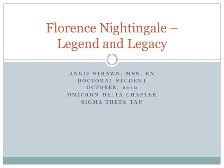 ANGIE STRAWN, MSN, RN DOCTORAL STUDENT OCTOBER, 2010 OMICRON DELTA CHAPTER SIGMA THETA TAU Florence Nightingale – Legend and Legacy.