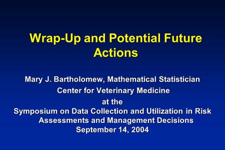 Wrap-Up and Potential Future Actions Mary J. Bartholomew, Mathematical Statistician Center for Veterinary Medicine Center for Veterinary Medicine at the.