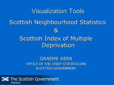 Visualization Tools Scottish Neighbourhood Statistics Scottish Neighbourhood Statistics& Scottish Index of Multiple Deprivation GRAEME KERR OFFICE OF THE.