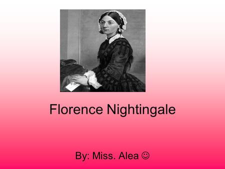 Florence Nightingale By: Miss. Alea. childhood Florence Nightingale was born on May 12 1820 her parents William Edward Nightingale and Mary Evans were.