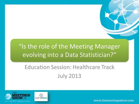 Education Session: Healthcare Track July 2013 “Is the role of the Meeting Manager evolving into a Data Statistician?”