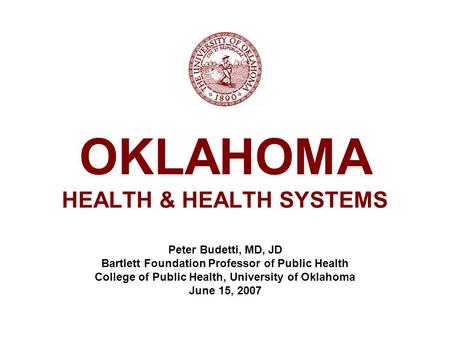 OKLAHOMA HEALTH & HEALTH SYSTEMS Peter Budetti, MD, JD Bartlett Foundation Professor of Public Health College of Public Health, University of Oklahoma.