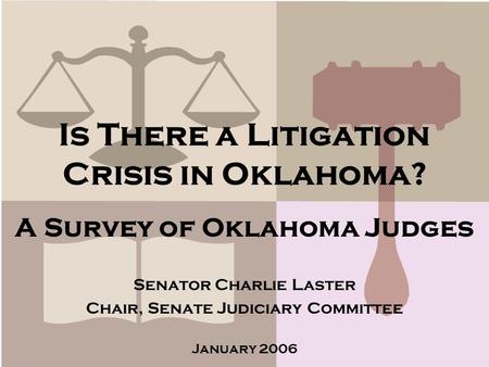 Is There a Litigation Crisis in Oklahoma? A Survey of Oklahoma Judges Senator Charlie Laster Chair, Senate Judiciary Committee January 2006.