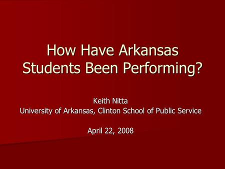 How Have Arkansas Students Been Performing? Keith Nitta University of Arkansas, Clinton School of Public Service April 22, 2008.