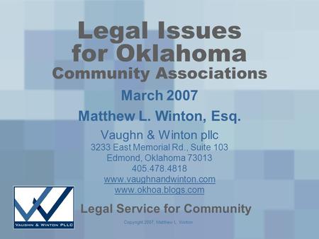 Copyright 2007, Matthew L. Winton Legal Issues for Oklahoma Community Associations March 2007 Matthew L. Winton, Esq. Vaughn & Winton pllc 3233 East Memorial.