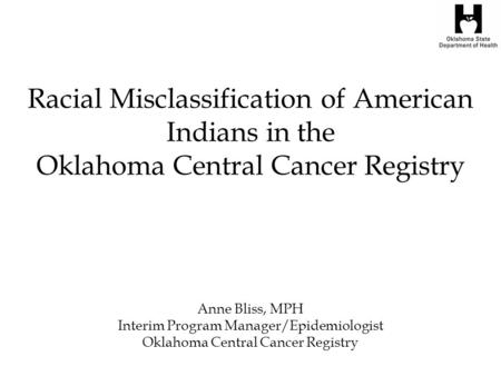 Racial Misclassification of American Indians in the Oklahoma Central Cancer Registry Anne Bliss, MPH Interim Program Manager/Epidemiologist Oklahoma Central.