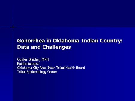 Gonorrhea in Oklahoma Indian Country: Data and Challenges Cuyler Snider, MPH Epidemiologist Oklahoma City Area Inter-Tribal Health Board Tribal Epidemiology.