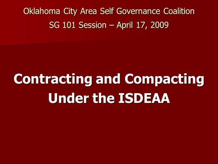 Oklahoma City Area Self Governance Coalition SG 101 Session – April 17, 2009 Contracting and Compacting Under the ISDEAA.