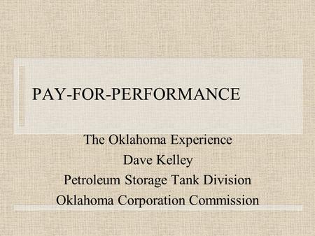 PAY-FOR-PERFORMANCE The Oklahoma Experience Dave Kelley Petroleum Storage Tank Division Oklahoma Corporation Commission.