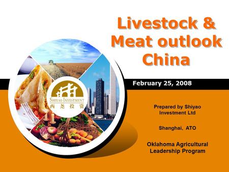 Livestock & Meat outlook China February 25, 2008 Prepared by Shiyao Investment Ltd Shanghai, ATO Oklahoma Agricultural Leadership Program.