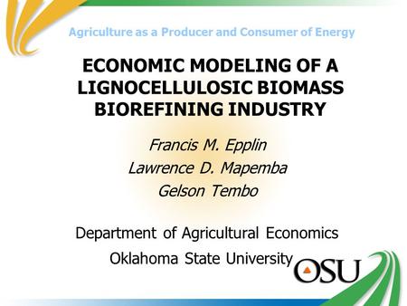 ECONOMIC MODELING OF A LIGNOCELLULOSIC BIOMASS BIOREFINING INDUSTRY Francis M. Epplin Lawrence D. Mapemba Gelson Tembo Department of Agricultural Economics.