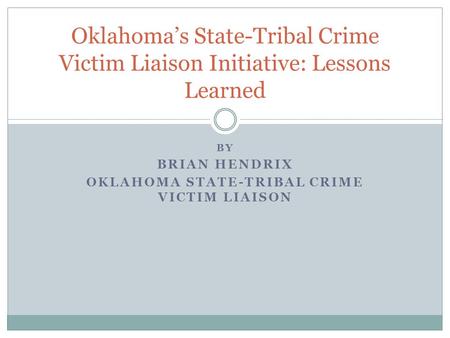 Oklahoma’s State-Tribal Crime Victim Liaison Initiative: Lessons Learned BY BRIAN HENDRIX OKLAHOMA STATE-TRIBAL CRIME VICTIM LIAISON.